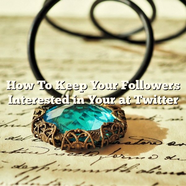 How To Keep Your Followers Interested in Your at Twitter