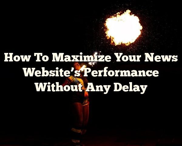 How To Maximize Your News Website’s Performance Without Any Delay