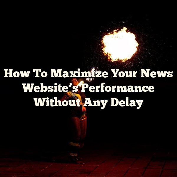 How To Maximize Your News Website’s Performance Without Any Delay