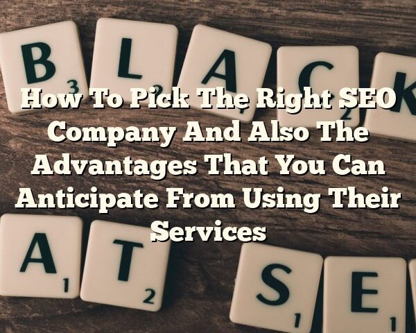 How To Pick The Right SEO Company And Also The Advantages That You Can Anticipate From Using Their Services