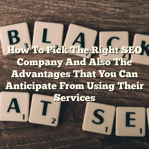 How To Pick The Right SEO Company And Also The Advantages That You Can Anticipate From Using Their Services