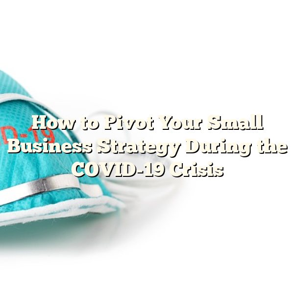 How to Pivot Your Small Business Strategy During the COVID-19 Crisis