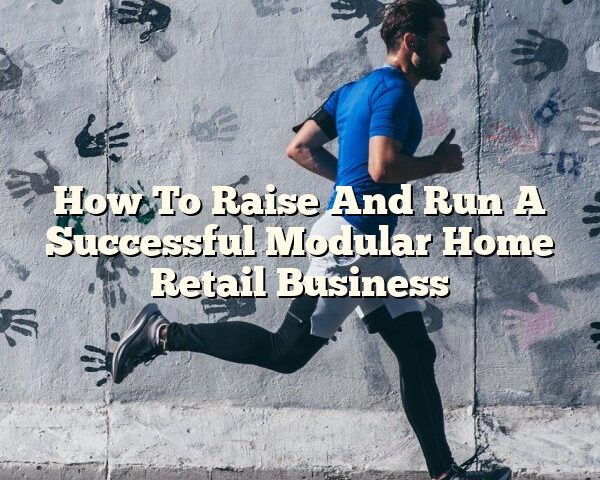 How To Raise And Run A Successful Modular Home Retail Business