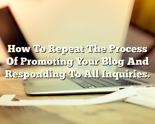 How To Repeat The Process Of Promoting Your Blog And Responding To All Inquiries.