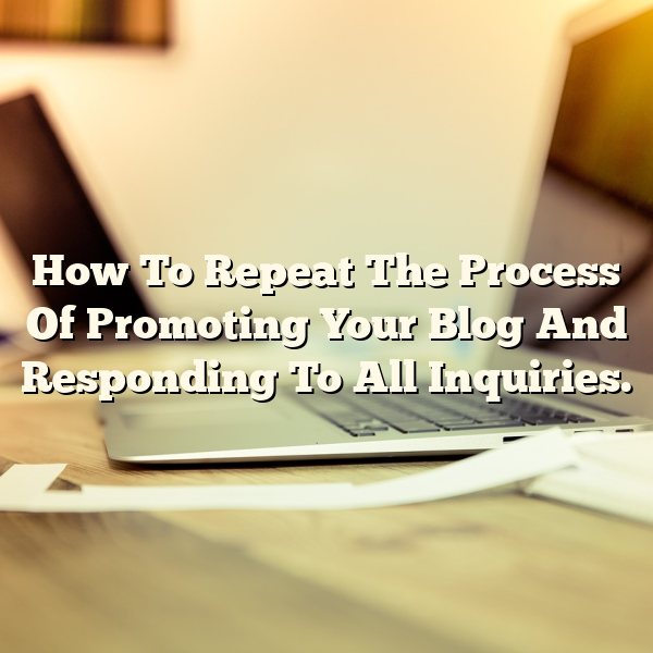 How To Repeat The Process Of Promoting Your Blog And Responding To All Inquiries.