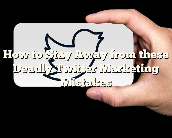 How to Stay Away from these Deadly Twitter Marketing Mistakes