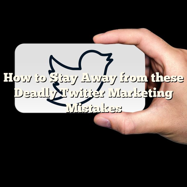 How to Stay Away from these Deadly Twitter Marketing Mistakes