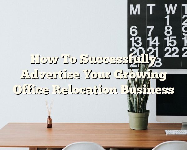 How To Successfully Advertise Your Growing Office Relocation Business