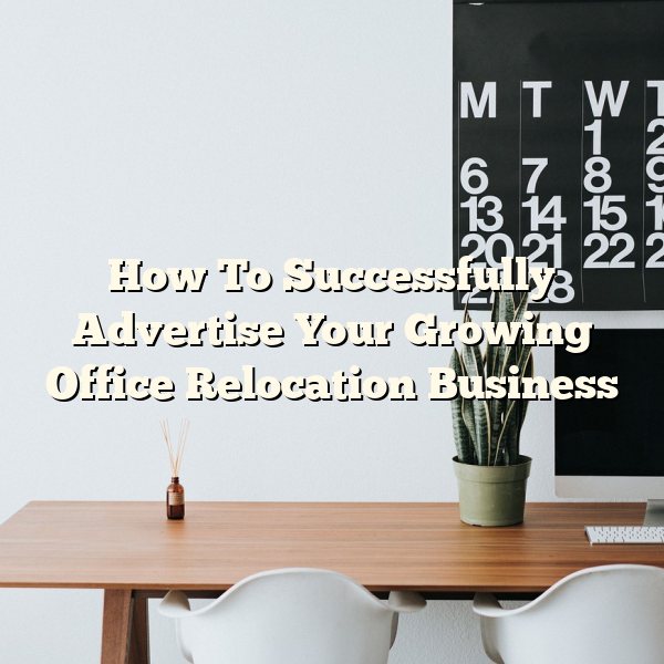 How To Successfully Advertise Your Growing Office Relocation Business