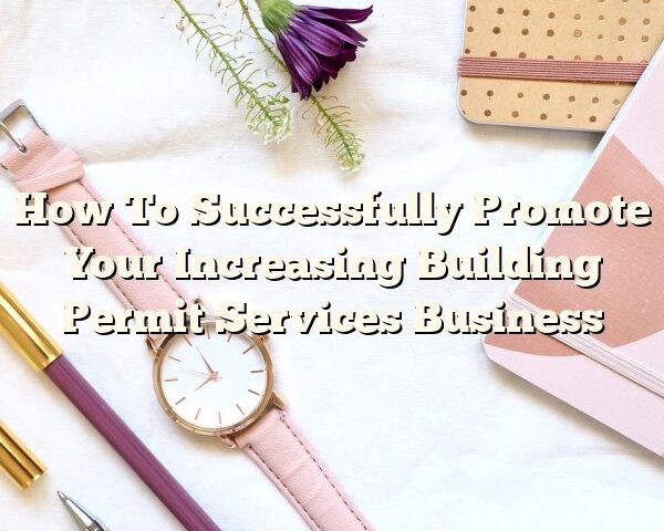 How To Successfully Promote Your Increasing Building Permit Services Business