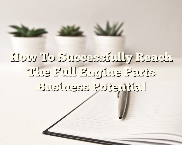 How To Successfully Reach The Full Engine Parts Business Potential