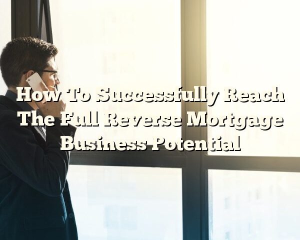 How To Successfully Reach The Full Reverse Mortgage Business Potential