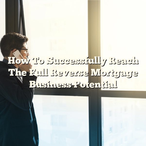 How To Successfully Reach The Full Reverse Mortgage Business Potential