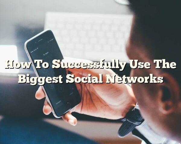 How To Successfully Use The Biggest Social Networks