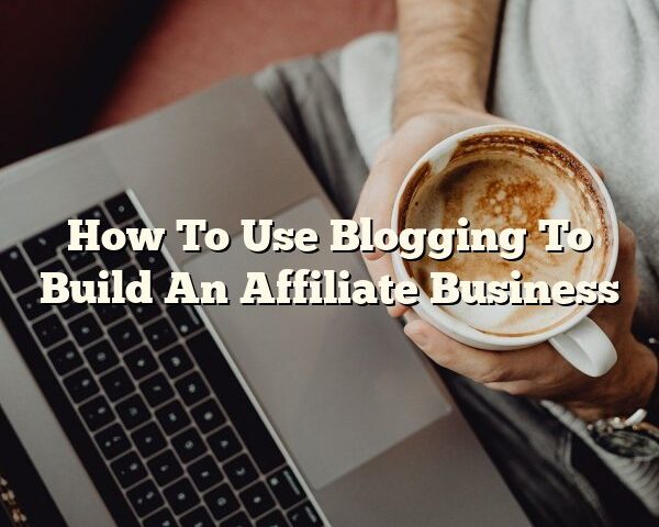 How To Use Blogging To Build An Affiliate Business