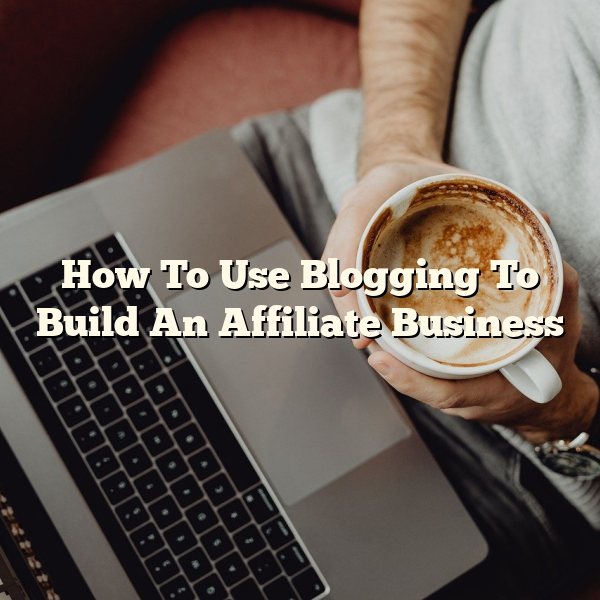 How To Use Blogging To Build An Affiliate Business