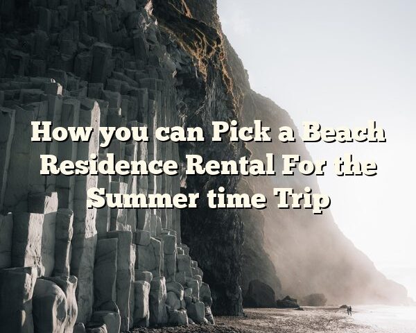 How you can Pick a Beach Residence Rental For the Summer time Trip