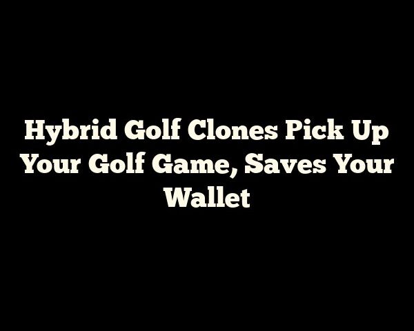 Hybrid Golf Clones Pick Up Your Golf Game, Saves Your Wallet