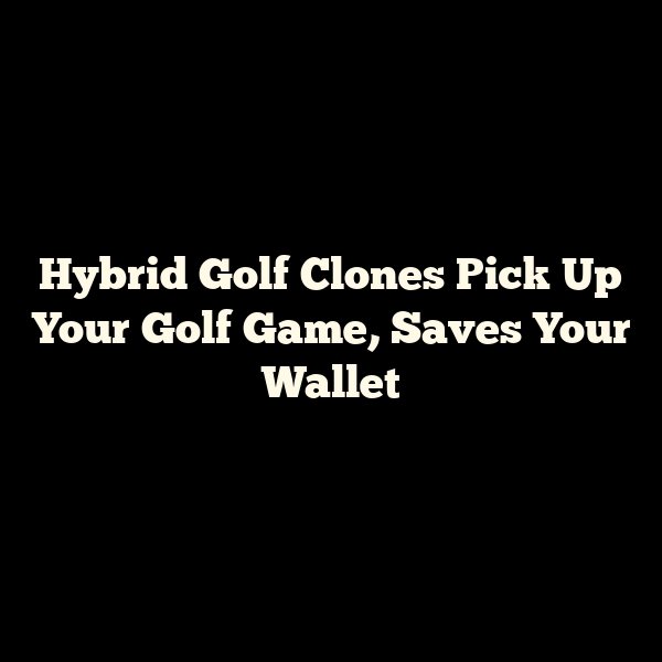 Hybrid Golf Clones Pick Up Your Golf Game, Saves Your Wallet