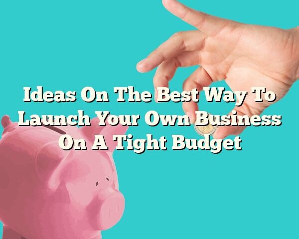 Ideas On The Best Way To Launch Your Own Business On A Tight Budget