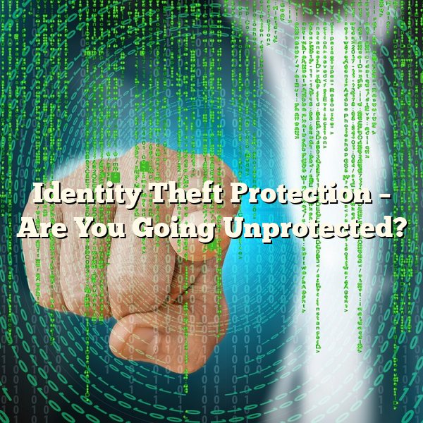 Identity Theft Protection – Are You Going Unprotected?