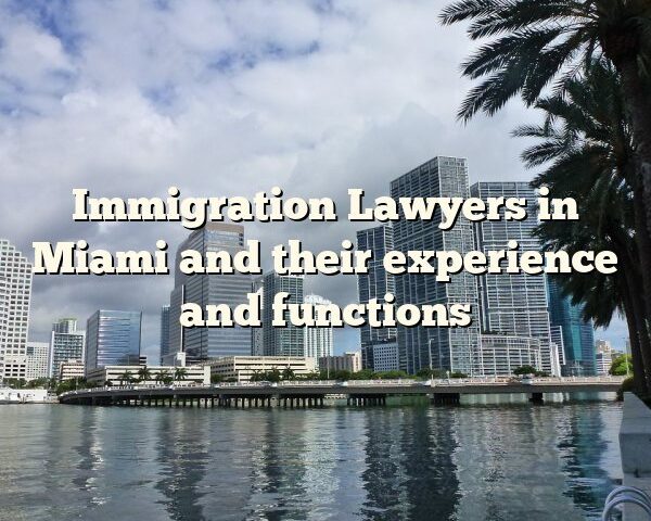 Immigration Lawyers in Miami and their experience and functions