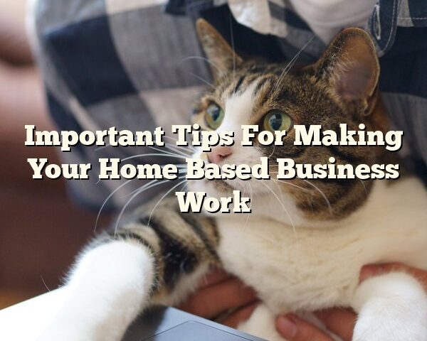 Important Tips For Making Your Home Based Business Work