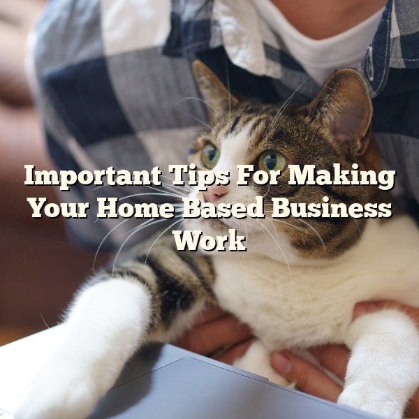 Important Tips For Making Your Home Based Business Work