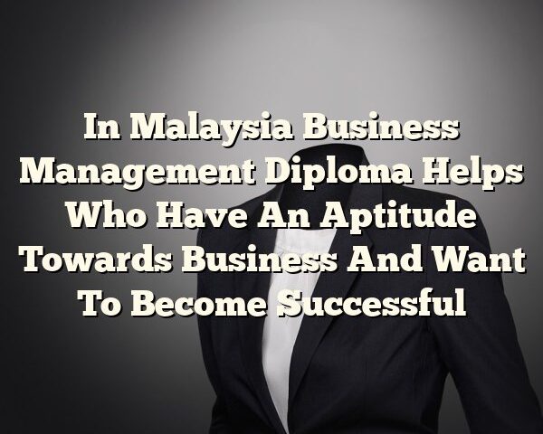 In Malaysia Business Management Diploma Helps Who Have An Aptitude Towards Business And Want To Become Successful