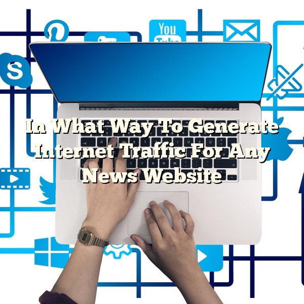 In What Way To Generate Internet Traffic For Any News Website