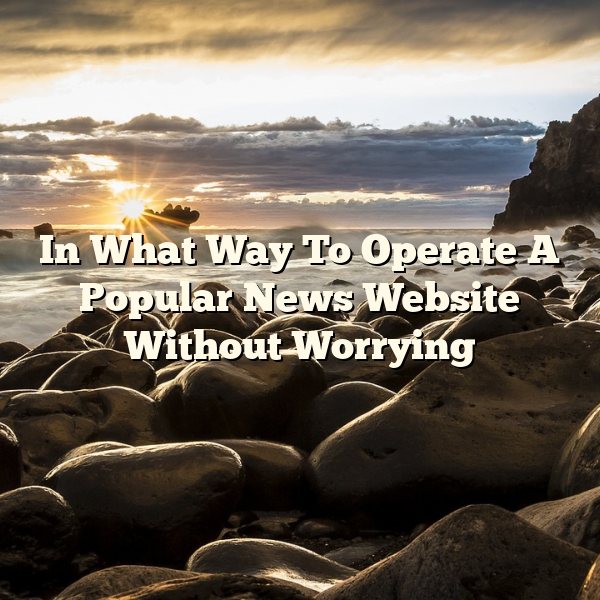 In What Way To Operate A Popular News Website Without Worrying