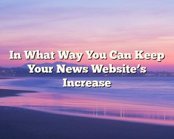 In What Way You Can Keep Your News Website’s Increase