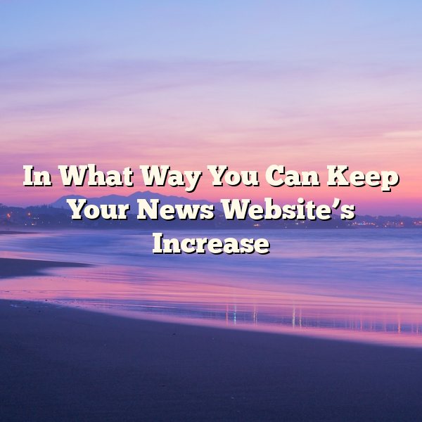 In What Way You Can Keep Your News Website’s Increase