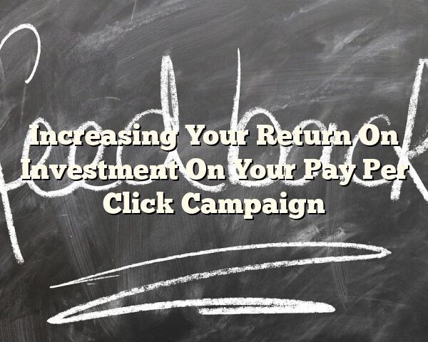 Increasing Your Return On Investment On Your Pay Per Click Campaign