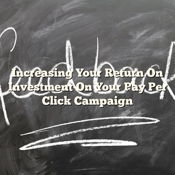 Increasing Your Return On Investment On Your Pay Per Click Campaign