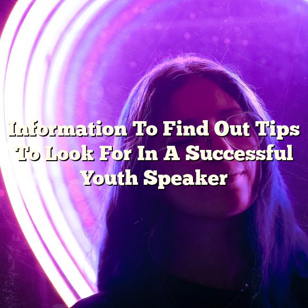 Information To Find Out Tips To Look For In A Successful Youth Speaker