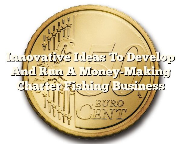 Innovative Ideas To Develop And Run A Money-Making Charter Fishing Business