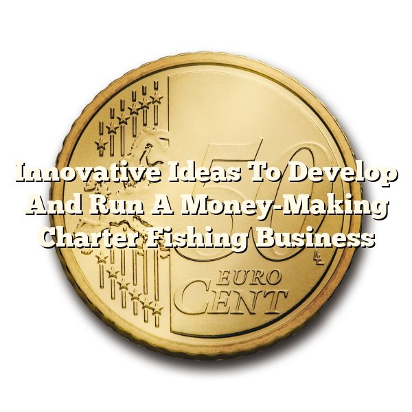 Innovative Ideas To Develop And Run A Money-Making Charter Fishing Business