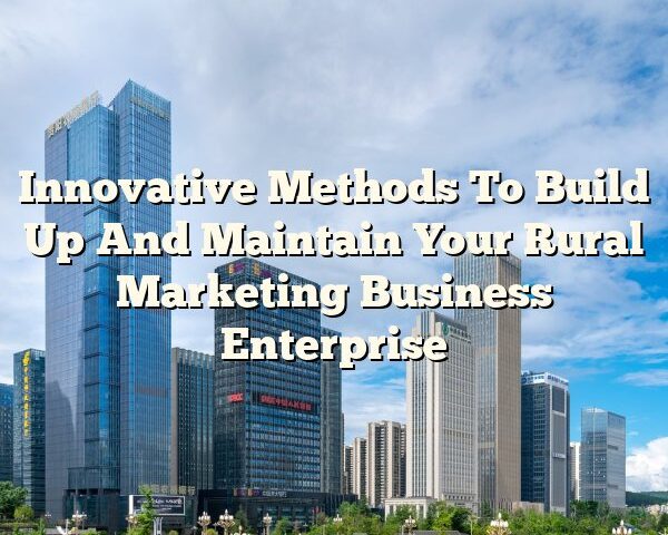 Innovative Methods To Build Up And Maintain Your Rural Marketing Business Enterprise