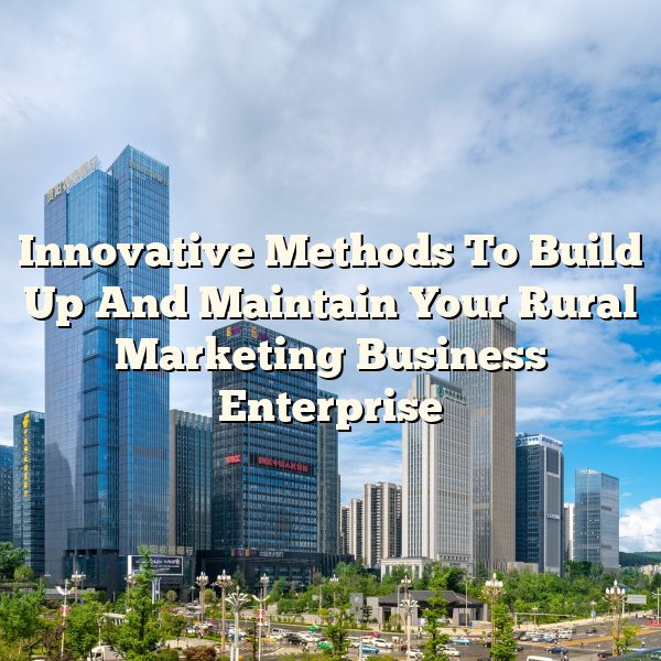 Innovative Methods To Build Up And Maintain Your Rural Marketing Business Enterprise