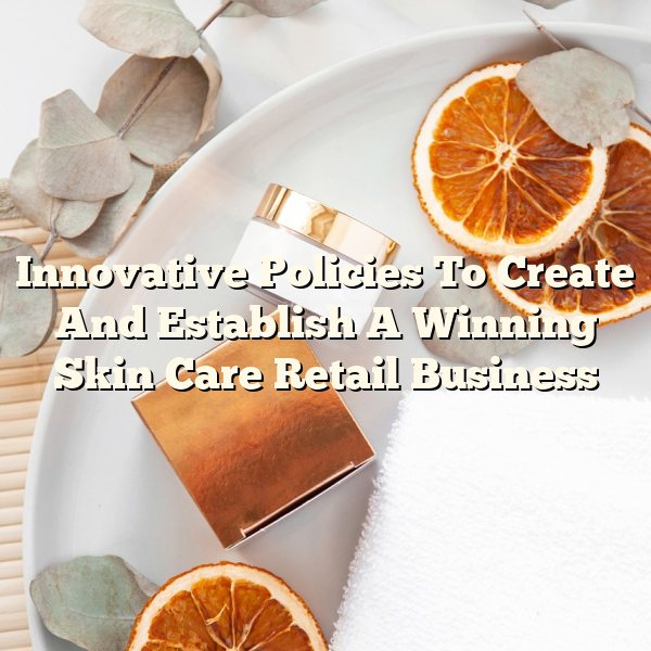 Innovative Policies To Create And Establish A Winning Skin Care Retail Business