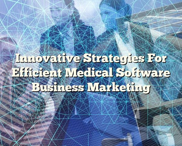 Innovative Strategies For Efficient Medical Software Business Marketing