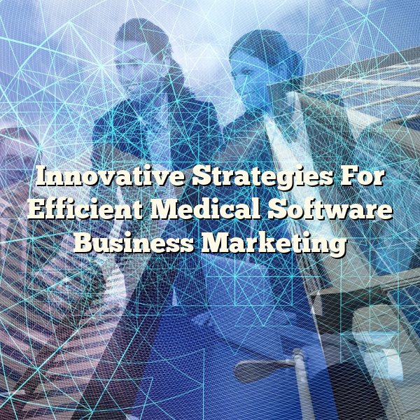 Innovative Strategies For Efficient Medical Software Business Marketing