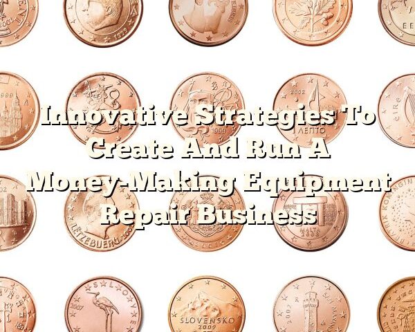 Innovative Strategies To Create And Run A Money-Making Equipment Repair Business