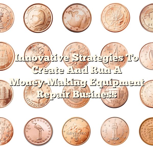 Innovative Strategies To Create And Run A Money-Making Equipment Repair Business