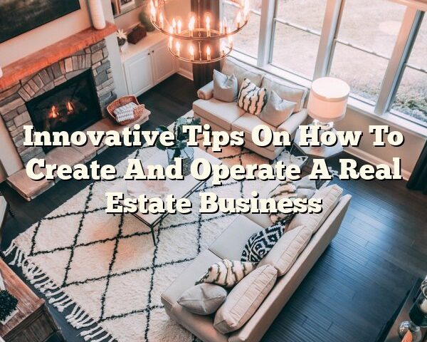 Innovative Tips On How To Create And Operate A Real Estate Business