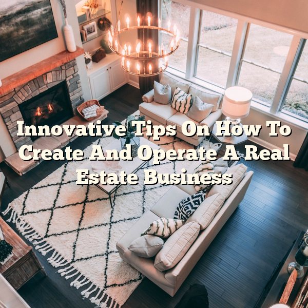 Innovative Tips On How To Create And Operate A Real Estate Business