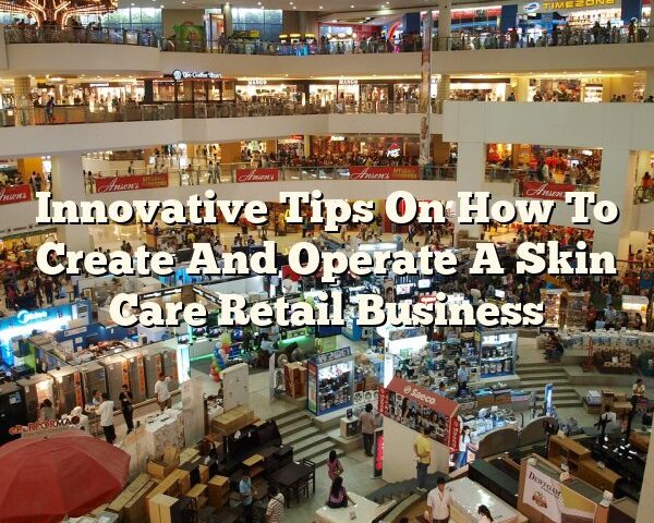 Innovative Tips On How To Create And Operate A Skin Care Retail Business