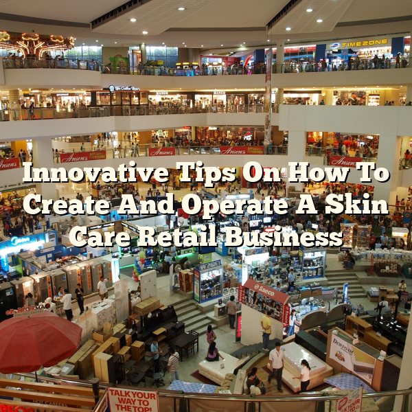 Innovative Tips On How To Create And Operate A Skin Care Retail Business