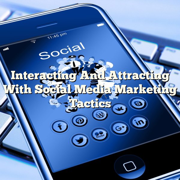 Interacting And Attracting With Social Media Marketing Tactics